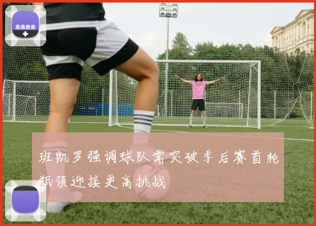 班凯罗强调球队需突破季后赛首轮瓶颈迎接更高挑战