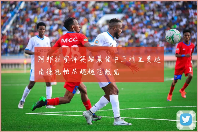 阿邦拉霍评英超最佳中卫特里费迪南德孔帕尼超越范戴克