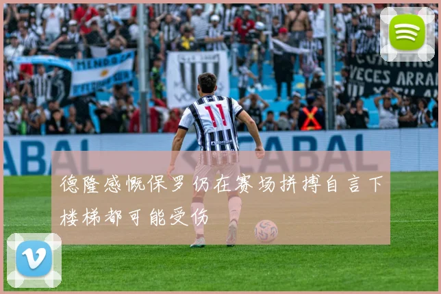 德隆感慨保罗仍在赛场拼搏自言下楼梯都可能受伤