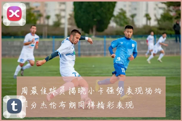 周最佳球员揭晓小卡强势表现场均41分杰伦布朗同样精彩表现