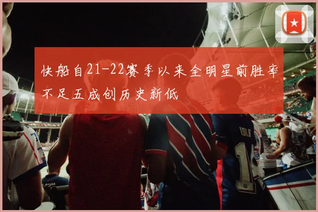 快船自21-22赛季以来全明星前胜率不足五成创历史新低