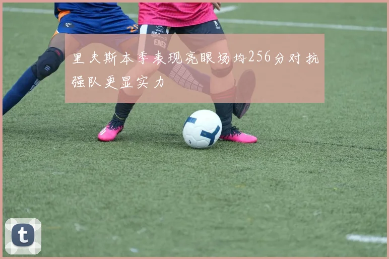 里夫斯本季表现亮眼场均256分对抗强队更显实力