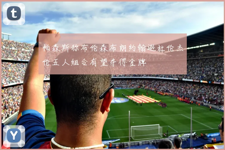 帕森斯称布伦森布朗约翰逊杜伦杰伦五人组合有望夺得金牌