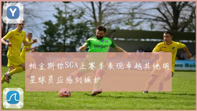 帕金斯称SGA上赛季表现卓越其他明星球员应感到嫉妒