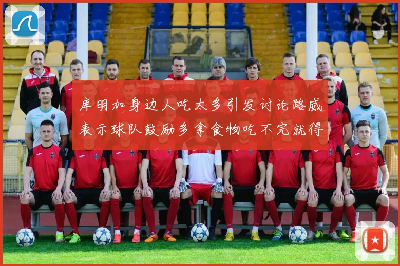 库明加身边人吃太多引发讨论路威表示球队鼓励多拿食物吃不完就得扔掉