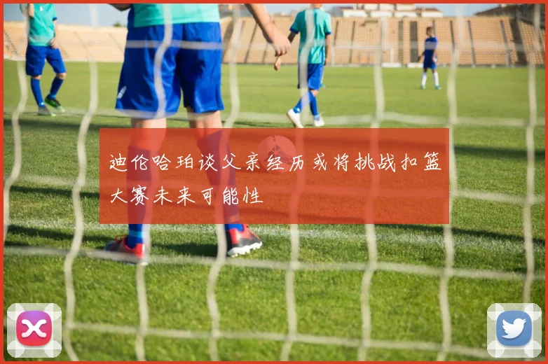 迪伦哈珀谈父亲经历或将挑战扣篮大赛未来可能性