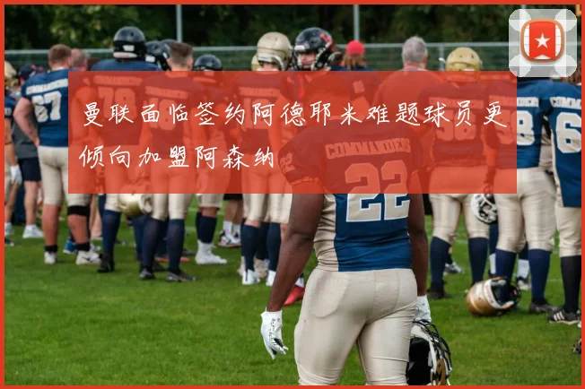 曼联面临签约阿德耶米难题球员更倾向加盟阿森纳