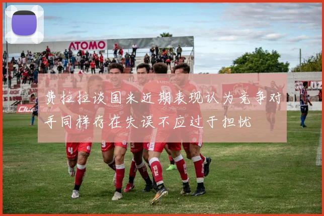 费拉拉谈国米近期表现认为竞争对手同样存在失误不应过于担忧