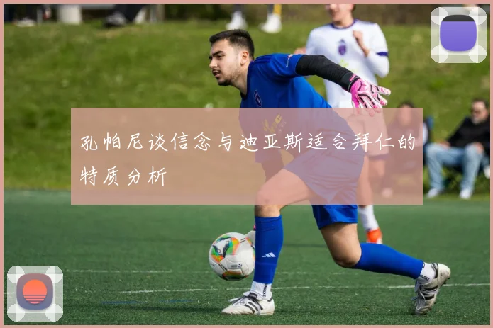孔帕尼谈信念与迪亚斯适合拜仁的特质分析