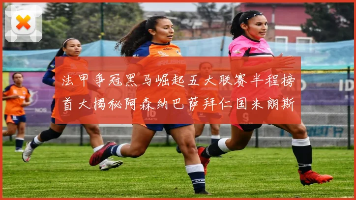 法甲争冠黑马崛起五大联赛半程榜首大揭秘阿森纳巴萨拜仁国米朗斯齐聚巅峰