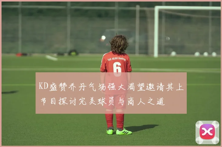 KD盛赞乔丹气场强大渴望邀请其上节目探讨完美球员与商人之道