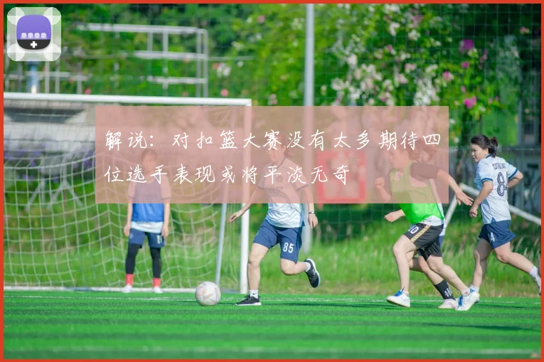解说：对扣篮大赛没有太多期待四位选手表现或将平淡无奇
