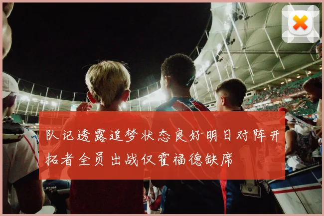 队记透露追梦状态良好明日对阵开拓者全员出战仅霍福德缺席