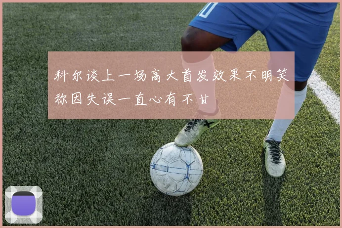 科尔谈上一场高大首发效果不明笑称因失误一直心有不甘
