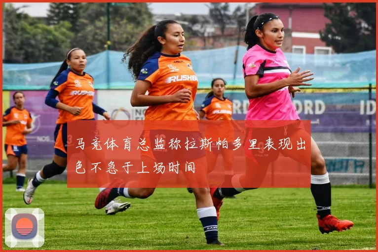 马竞体育总监称拉斯帕多里表现出色不急于上场时间
