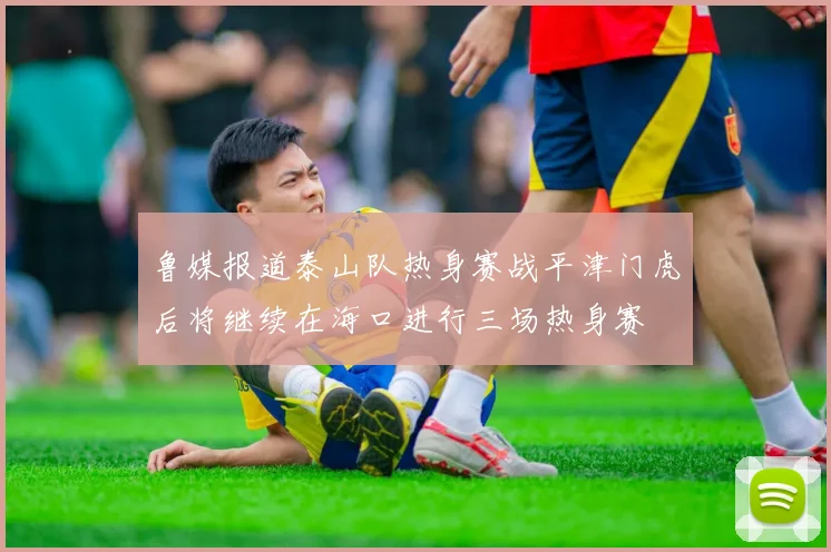 鲁媒报道泰山队热身赛战平津门虎后将继续在海口进行三场热身赛