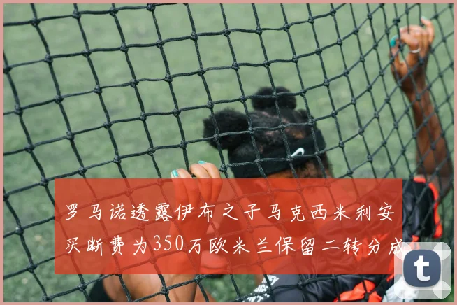 罗马诺透露伊布之子马克西米利安买断费为350万欧米兰保留二转分成