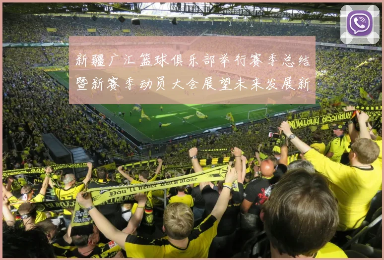 新疆广汇篮球俱乐部举行赛季总结暨新赛季动员大会展望未来发展新篇章