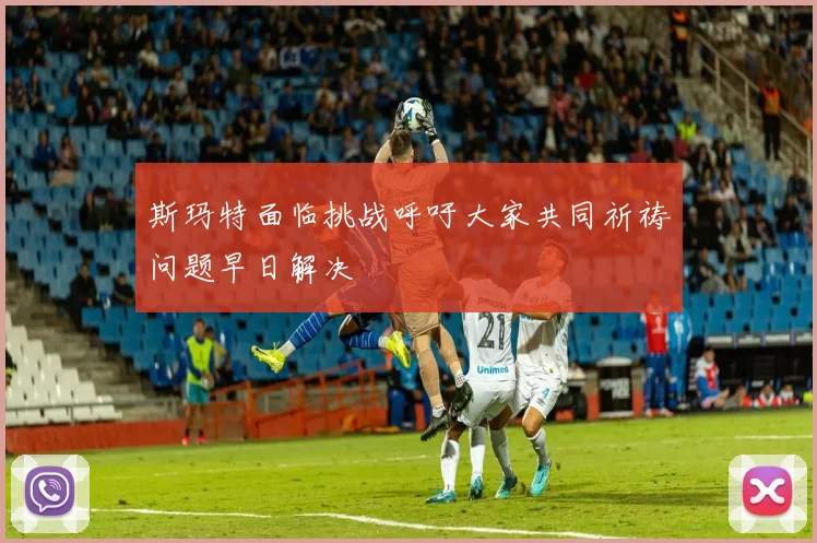 斯玛特面临挑战呼吁大家共同祈祷问题早日解决