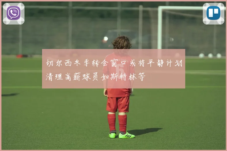 切尔西冬季转会窗口或将平静计划清理高薪球员如斯特林等