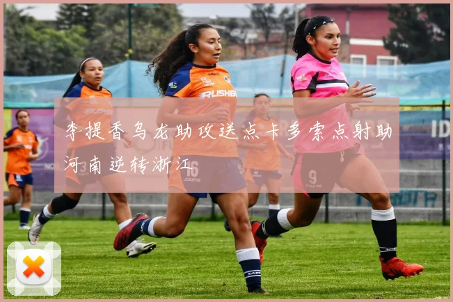 李提香乌龙助攻送点卡多索点射助河南逆转浙江