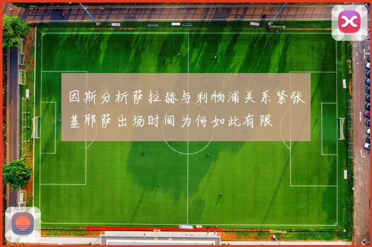 因斯分析萨拉赫与利物浦关系紧张基耶萨出场时间为何如此有限