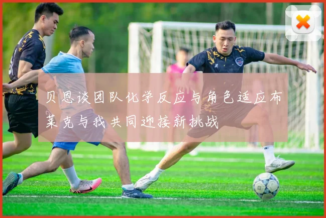 贝恩谈团队化学反应与角色适应布莱克与我共同迎接新挑战