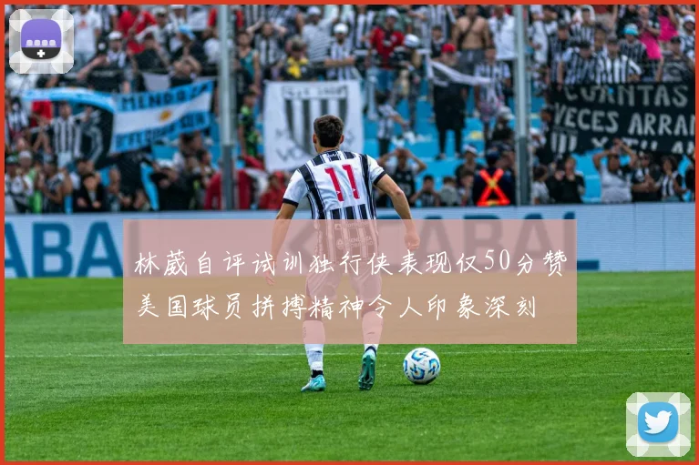 林葳自评试训独行侠表现仅50分赞美国球员拼搏精神令人印象深刻