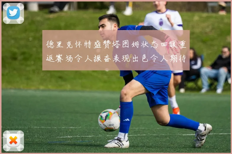 德里克怀特盛赞塔图姆状态回暖重返赛场令人振奋表现出色令人期待