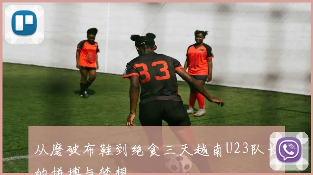 从磨破布鞋到绝食三天越南U23队长的拼搏与梦想