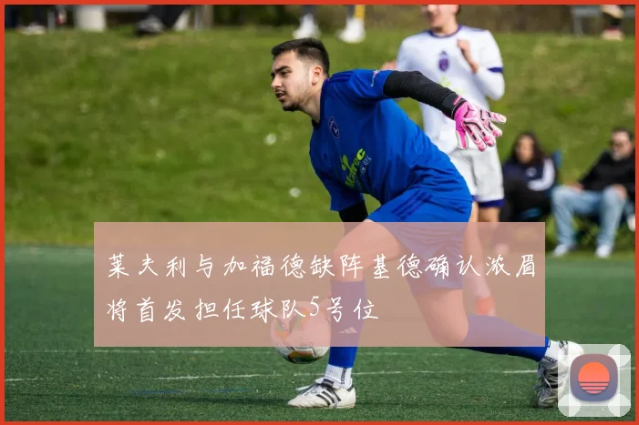 莱夫利与加福德缺阵基德确认浓眉将首发担任球队5号位