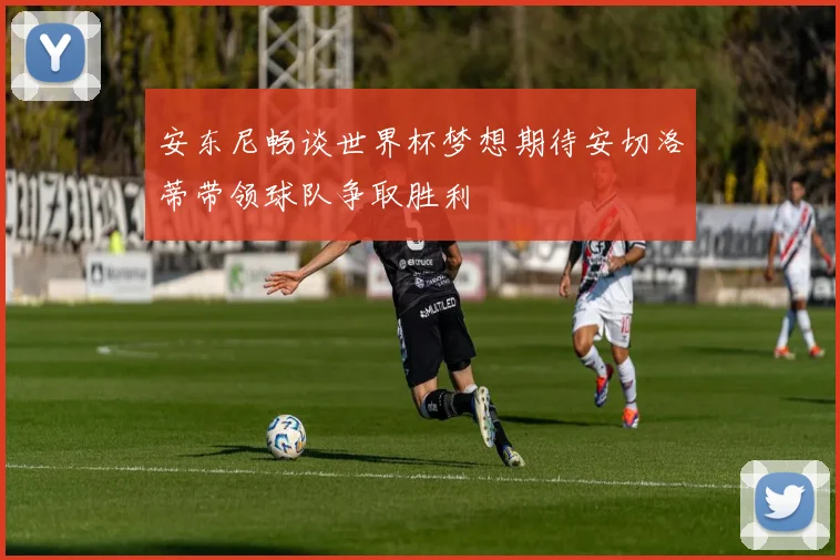 安东尼畅谈世界杯梦想期待安切洛蒂带领球队争取胜利