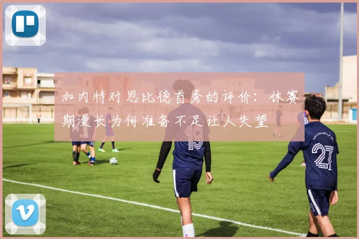 加内特对恩比德首秀的评价：休赛期漫长为何准备不足让人失望