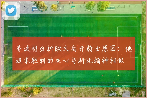 香波特分析欧文离开骑士原因：他追求胜利的决心与科比精神相似