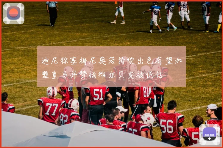 迪尼称塞梅尼奥若持续出色有望加盟皇马并赞扬维尔贝克被低估