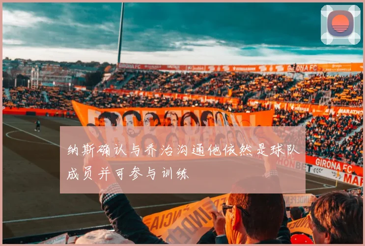纳斯确认与乔治沟通他依然是球队成员并可参与训练