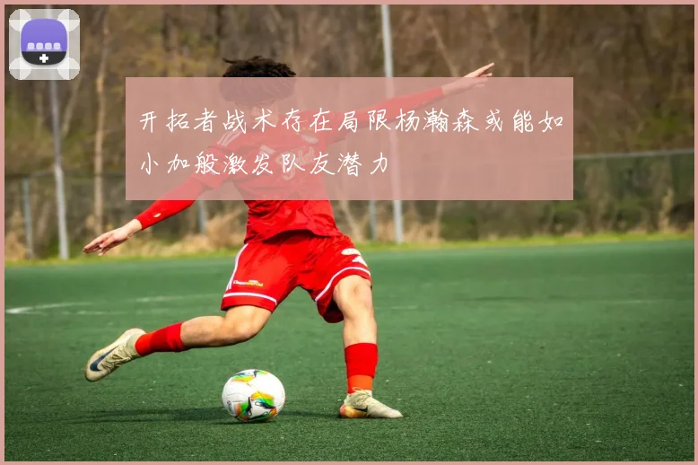 开拓者战术存在局限杨瀚森或能如小加般激发队友潜力