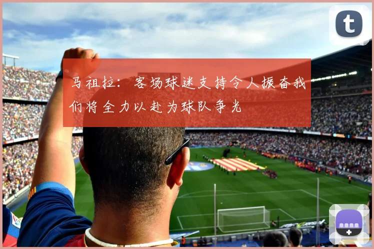 马祖拉：客场球迷支持令人振奋我们将全力以赴为球队争光