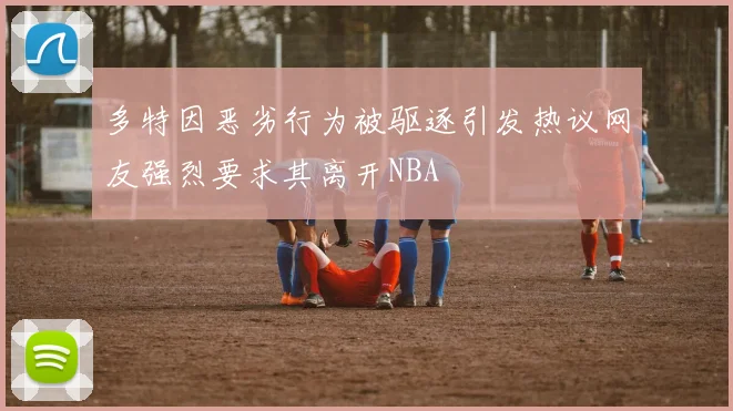 多特因恶劣行为被驱逐引发热议网友强烈要求其离开NBA