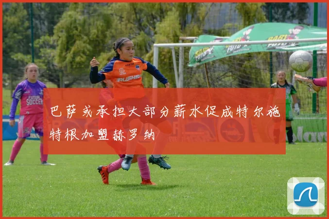 巴萨或承担大部分薪水促成特尔施特根加盟赫罗纳