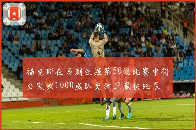 福克斯在马刺生涯第50场比赛中得分突破1000成队史控卫最快纪录