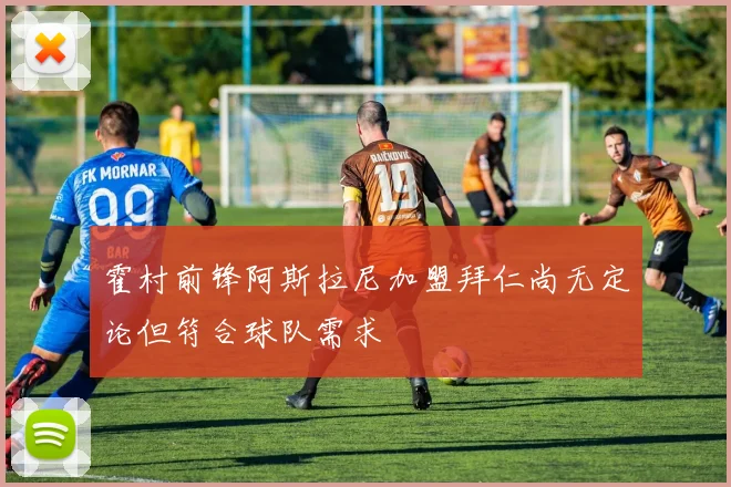 霍村前锋阿斯拉尼加盟拜仁尚无定论但符合球队需求