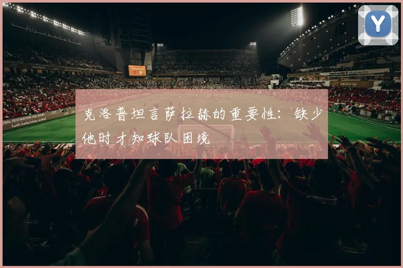 克洛普坦言萨拉赫的重要性：缺少他时才知球队困境