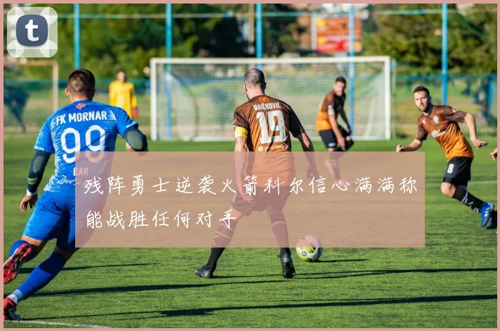 残阵勇士逆袭火箭科尔信心满满称能战胜任何对手