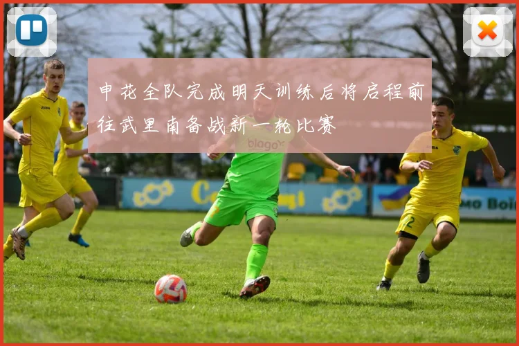 申花全队完成明天训练后将启程前往武里南备战新一轮比赛