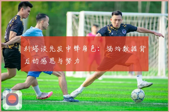 科塔谈先发中锋角色：场均数据背后的感恩与努力