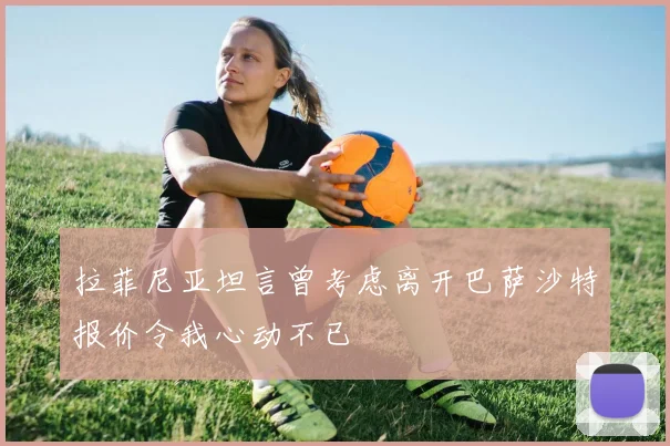 拉菲尼亚坦言曾考虑离开巴萨沙特报价令我心动不已