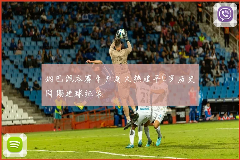 姆巴佩本赛季开局火热追平C罗历史同期进球纪录