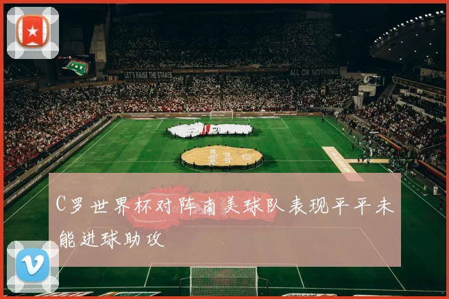 C罗世界杯对阵南美球队表现平平未能进球助攻
