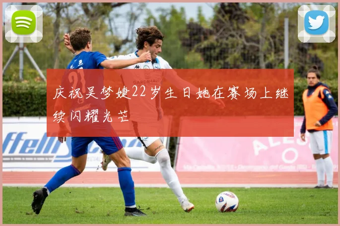 庆祝吴梦婕22岁生日她在赛场上继续闪耀光芒